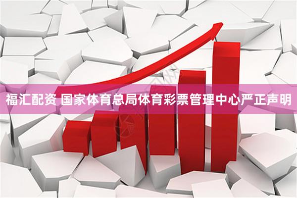 福汇配资 国家体育总局体育彩票管理中心严正声明