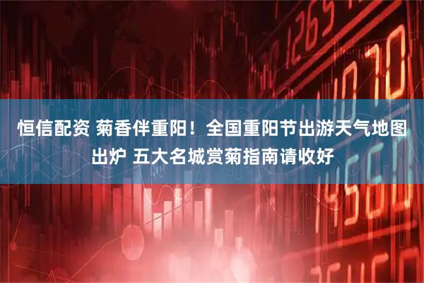 恒信配资 菊香伴重阳！全国重阳节出游天气地图出炉 五大名城赏菊指南请收好