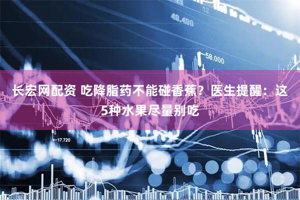 长宏网配资 吃降脂药不能碰香蕉？医生提醒：这5种水果尽量别吃