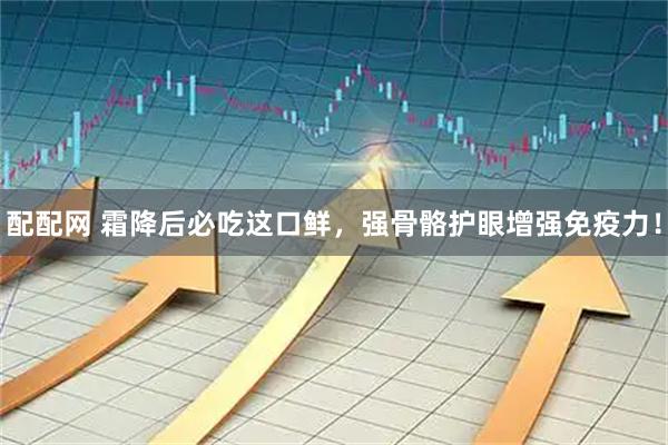 配配网 霜降后必吃这口鲜，强骨骼护眼增强免疫力！