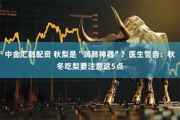 中金汇融配资 秋梨是“润肺神器”？医生警告：秋冬吃梨要注意这5点