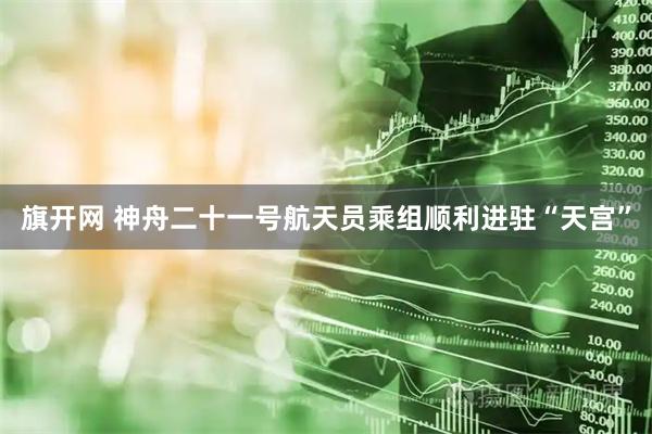 旗开网 神舟二十一号航天员乘组顺利进驻“天宫”