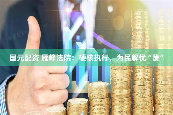国元配资 雁峰法院：硬核执行，为民解忧“酬”