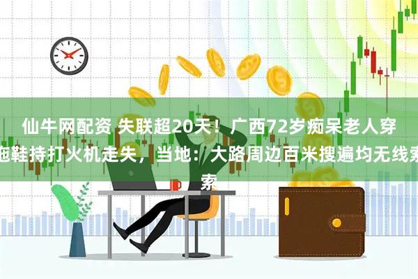 仙牛网配资 失联超20天！广西72岁痴呆老人穿拖鞋持打火机走失，当地：大路周边百米搜遍均无线索