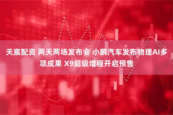 天宸配资 两天两场发布会 小鹏汽车发布物理AI多项成果 X9超级增程开启预售
