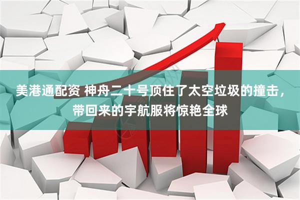 美港通配资 神舟二十号顶住了太空垃圾的撞击，带回来的宇航服将惊艳全球