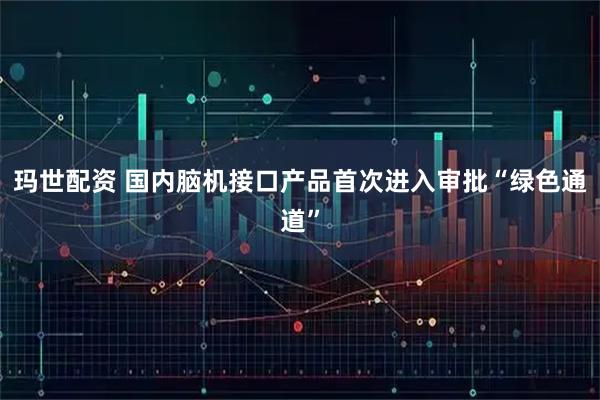 玛世配资 国内脑机接口产品首次进入审批“绿色通道”