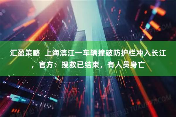 汇盈策略  上海滨江一车辆撞破防护栏冲入长江，官方：搜救已结束，有人员身亡