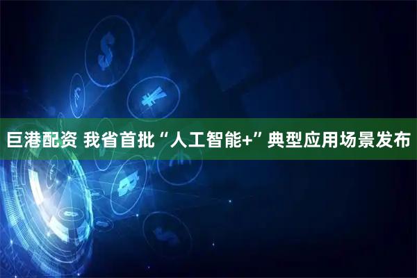 巨港配资 我省首批“人工智能+”典型应用场景发布