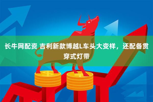 长牛网配资 吉利新款博越L车头大变样，还配备贯穿式灯带