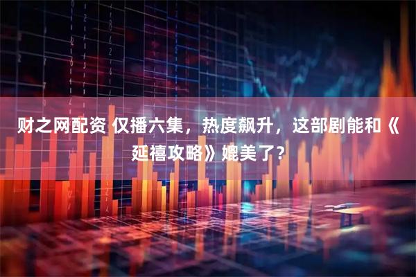 财之网配资 仅播六集，热度飙升，这部剧能和《延禧攻略》媲美了？