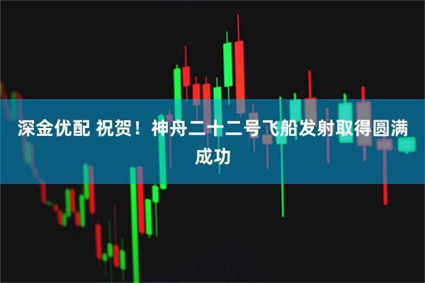 深金优配 祝贺！神舟二十二号飞船发射取得圆满成功