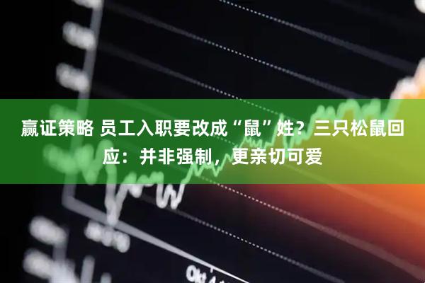 赢证策略 员工入职要改成“鼠”姓？三只松鼠回应：并非强制，更亲切可爱