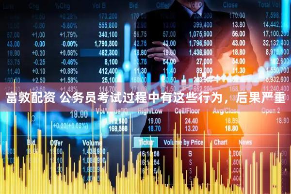 富敦配资 公务员考试过程中有这些行为，后果严重