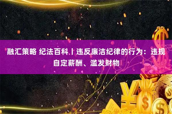 融汇策略 纪法百科丨违反廉洁纪律的行为：违规自定薪酬、滥发财物