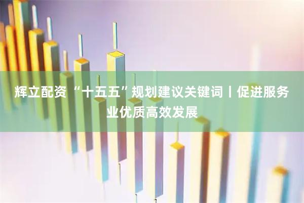 辉立配资 “十五五”规划建议关键词丨促进服务业优质高效发展