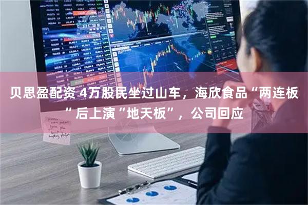 贝思盈配资 4万股民坐过山车，海欣食品“两连板”后上演“地天板”，公司回应