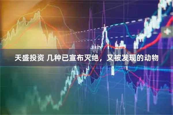 天盛投资 几种已宣布灭绝，又被发现的动物