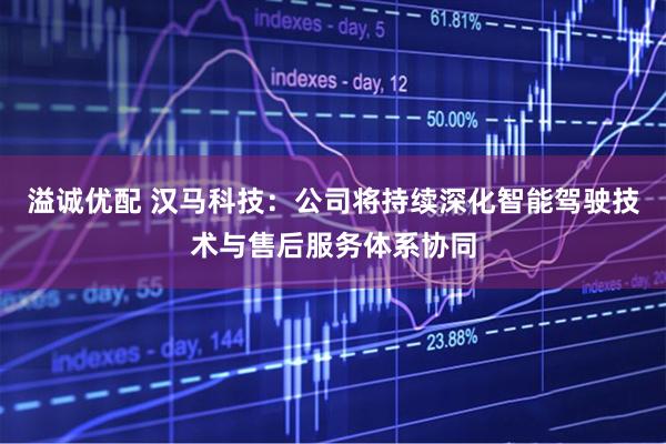 溢诚优配 汉马科技：公司将持续深化智能驾驶技术与售后服务体系协同
