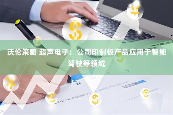 沃伦策略 超声电子：公司印制板产品应用于智能驾驶等领域