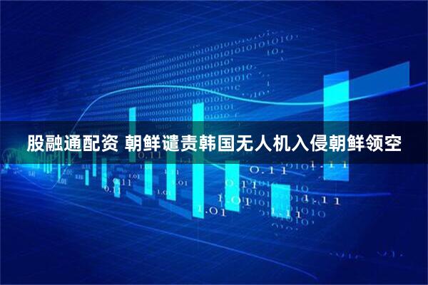 股融通配资 朝鲜谴责韩国无人机入侵朝鲜领空