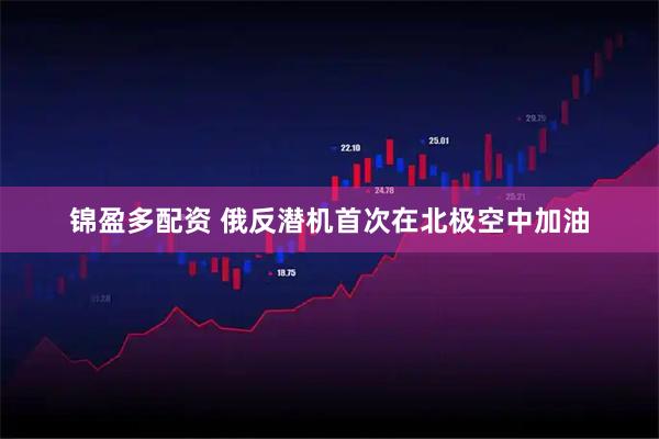 锦盈多配资 俄反潜机首次在北极空中加油