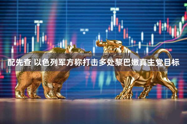 配先查 以色列军方称打击多处黎巴嫩真主党目标