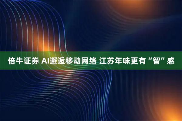 倍牛证券 AI邂逅移动网络 江苏年味更有“智”感