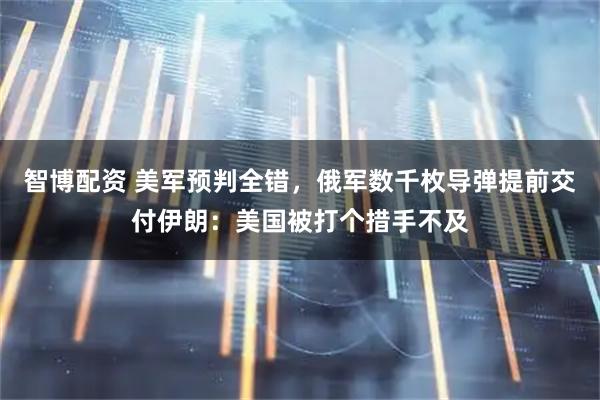 智博配资 美军预判全错，俄军数千枚导弹提前交付伊朗：美国被打个措手不及