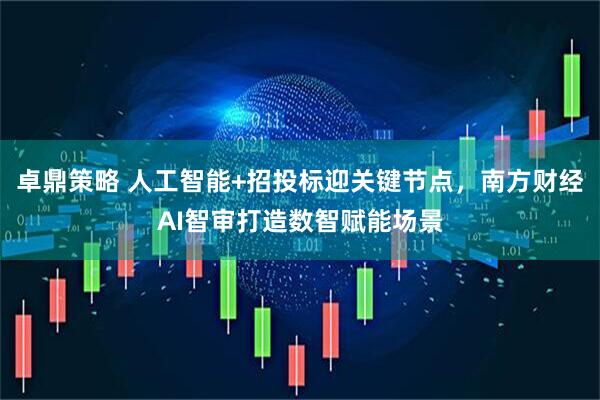 卓鼎策略 人工智能+招投标迎关键节点，南方财经AI智审打造数智赋能场景