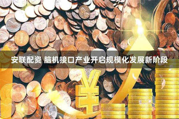 安联配资 脑机接口产业开启规模化发展新阶段
