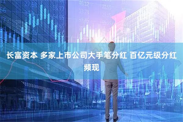长富资本 多家上市公司大手笔分红 百亿元级分红频现