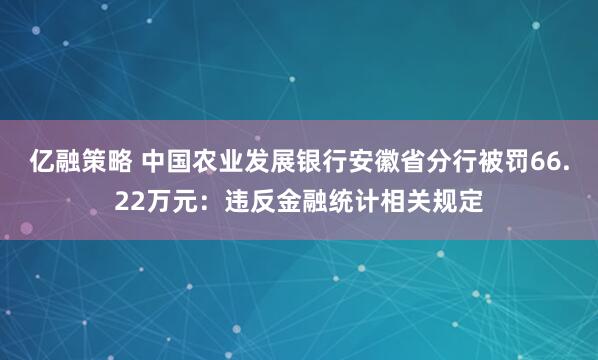 亿融策略 中国农业发展银行安徽省分行被罚66.22万元：违反金融统计相关规定